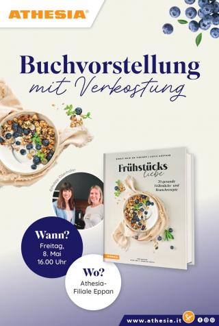 Oben steht in blauer Schrift der Titel „Buchvorstellung mit Verkostung“.

Rechts ist das Buchcover „Frühstücksliebe – 70 gesunde Frühstücks- und Brunchrezepte“ zu sehen.

Links oben ist eine Frühstücksschale mit Joghurt und Beeren abgebildet. Darunter befindet sich ein rundes Foto mit den beiden Autorinnen.

Unten links nennt ein blauer Kreis den Termin: Freitag, 8. Mai, 16:00 Uhr.
Daneben weist ein heller Kreis auf den Veranstaltungsort hin: Athesia-Filiale Eppan.